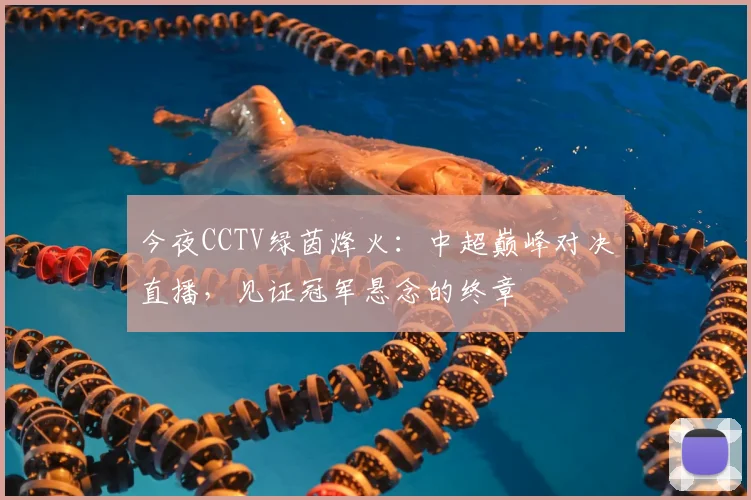 今夜CCTV绿茵烽火：中超巅峰对决直播，见证冠军悬念的终章