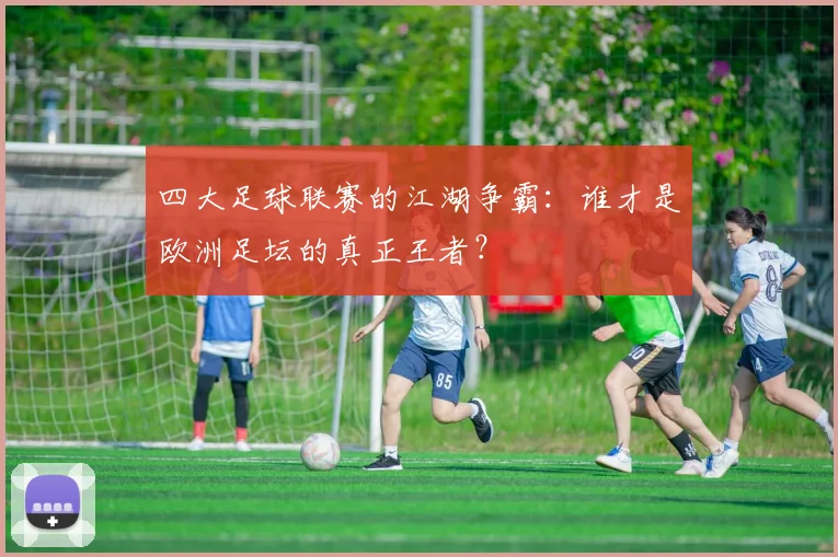 四大足球联赛的江湖争霸：谁才是欧洲足坛的真正王者？