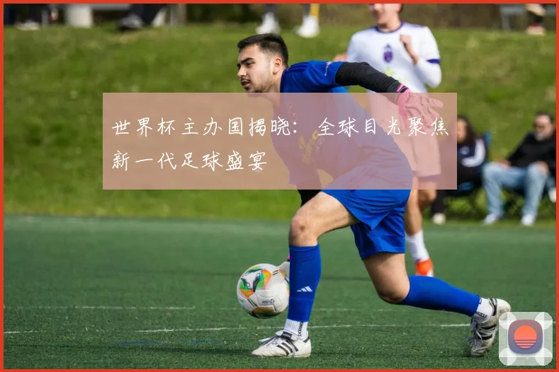 世界杯主办国揭晓：全球目光聚焦新一代足球盛宴