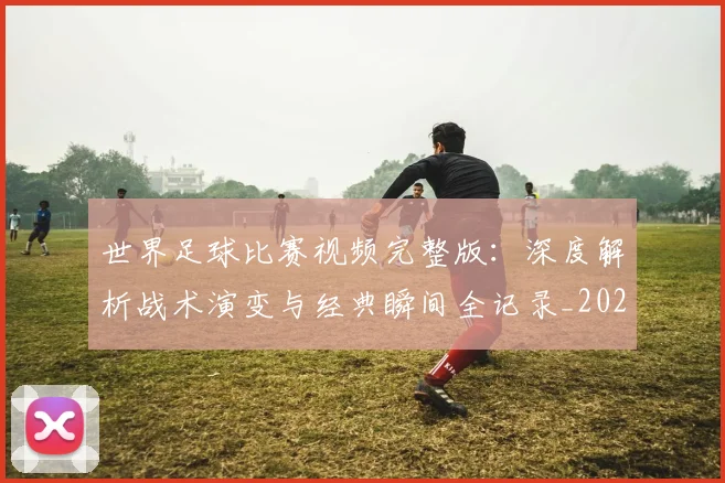 世界足球比赛视频完整版:深度解析战术演变与经典瞬间全记录_20260609201526