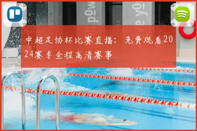 中超足协杯比赛直播:免费观看2024赛季全程高清赛事