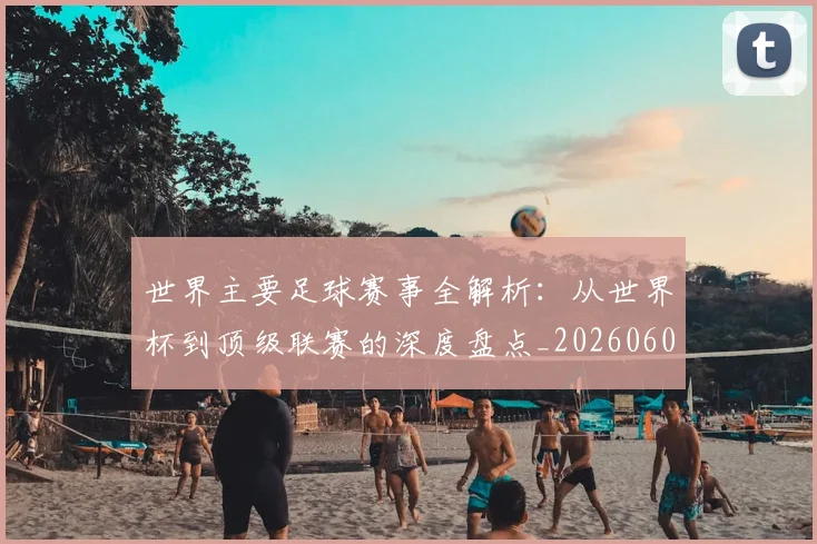 世界主要足球赛事全解析：从世界杯到顶级联赛的深度盘点_20260609201241