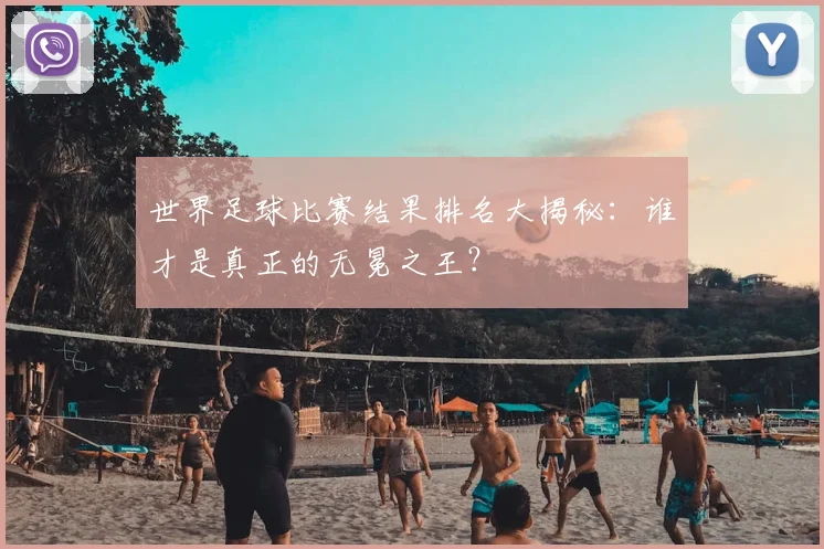 世界足球比赛结果排名大揭秘:谁才是真正的无冕之王?