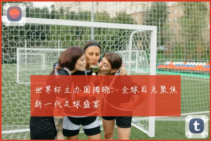 世界杯主办国揭晓:全球目光聚焦新一代足球盛宴
