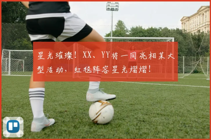 星光璀璨!XX、YY将一同亮相某大型活动,红毯阵容星光熠熠!