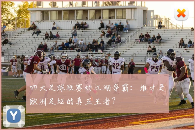 四大足球联赛的江湖争霸:谁才是欧洲足坛的真正王者?
