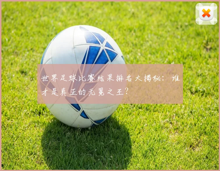 世界足球比赛结果排名大揭秘：谁才是真正的无冕之王？