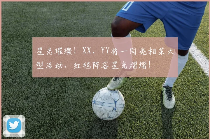 星光璀璨！XX、YY将一同亮相某大型活动，红毯阵容星光熠熠！