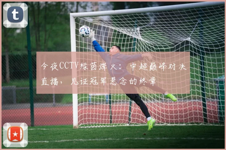 今夜CCTV绿茵烽火：中超巅峰对决直播，见证冠军悬念的终章
