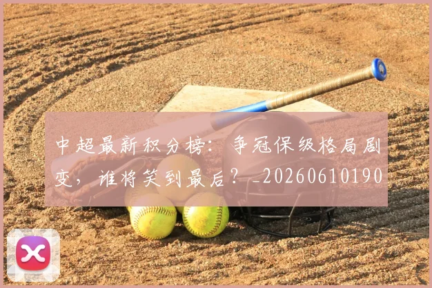 中超最新积分榜:争冠保级格局剧变,谁将笑到最后?_20260610190418